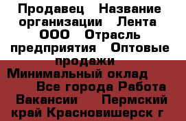 Продавец › Название организации ­ Лента, ООО › Отрасль предприятия ­ Оптовые продажи › Минимальный оклад ­ 20 000 - Все города Работа » Вакансии   . Пермский край,Красновишерск г.